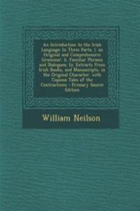 An Introduction to the Irish Language: In Three Parts. I. an Original and Comprehensive Grammar. II. Familiar Phrases and Dialogues. III. Extracts from Irish Books, and Manuscripts, in the Original Character. with Copious Tales of the Contractions