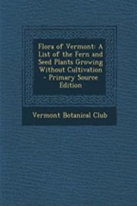 Flora of Vermont: A List of the Fern and Seed Plants Growing Without Cultivation