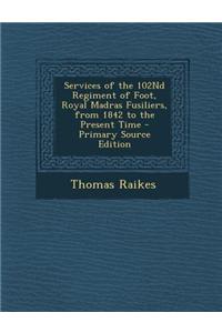 Services of the 102nd Regiment of Foot, Royal Madras Fusiliers, from 1842 to the Present Time - Primary Source Edition