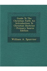 Guide to the Christian Faith an Introduction to Christian Doctrine - Primary Source Edition