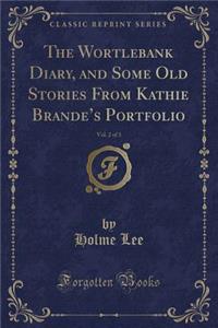 The Wortlebank Diary, and Some Old Stories from Kathie Brande's Portfolio, Vol. 2 of 3 (Classic Reprint)