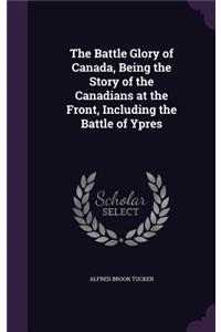 Battle Glory of Canada, Being the Story of the Canadians at the Front, Including the Battle of Ypres