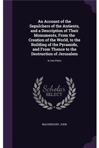 An Account of the Sepulchers of the Antients, and a Description of Their Monuments, from the Creation of the World, to the Building of the Pyramids, and from Thence to the Destruction of Jerusalem