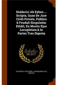 Hulderici Ab Eyben ... Scripta, Quae De Jure Civili Privato, Publico & Feudali Singulatim Edidit, Ex Msstis Ejus Locupletata & In Partes Tres Digesta