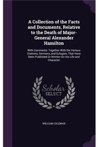 Collection of the Facts and Documents, Relative to the Death of Major-General Alexander Hamilton: With Comments: Together With the Various Orations, Sermons, and Eulogies, That Have Been Published Or Written On His Life and Character