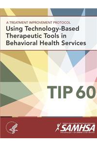 Treatment Improvement Protocol - Using Technology-Based Therapeutic Tools In Behavioral Health Services - TIP 60