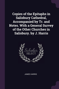 Copies of the Epitaphs in Salisbury Cathedral, Accompanied by Tr. and Notes. With a General Survey of the Other Churches in Salisbury. by J. Harris