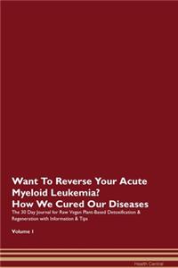 Want To Reverse Your Acute Myeloid Leukemia? How We Cured Our Diseases. The 30 Day Journal for Raw Vegan Plant-Based Detoxification & Regeneration with Information & Tips Volume 1
