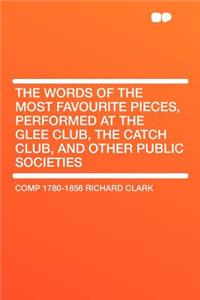 The Words of the Most Favourite Pieces, Performed at the Glee Club, the Catch Club, and Other Public Societies