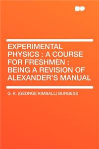 Experimental Physics: A Course for Freshmen: Being a Revision of Alexander's Manual