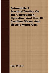 Automobile a Practical Treatise on the Construction, Operation, and Care of Gasoline, Steam, and Electric Motor-Cars.