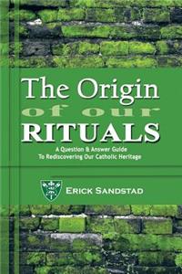 Origin of Our Rituals: A Question and Answer Guide to Rediscovering Our Catholic Heritage