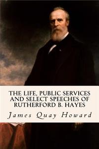 Life, Public Services and Select Speeches of Rutherford B. Hayes