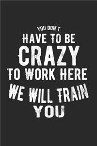 You Don't Have To Be Crazy To Work Here We Will Train You Notebook, 6x9
