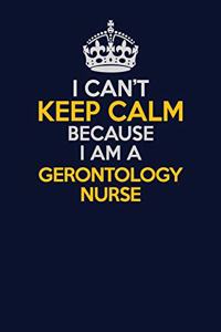 I Can't Keep Calm Because I Am A Gerontology nurse