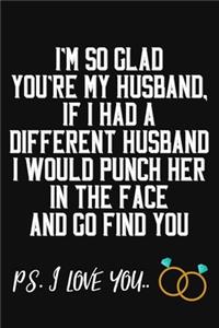 I'm So Glad You're My Husband If I Had A Different Husband I Would Punch Him In The Face And Go Find You Ps. I Love You