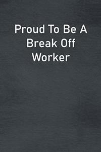 Proud To Be A Break Off Worker