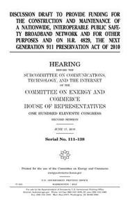 Discussion draft to provide funding for the construction and maintenance of a nationwide, interoperable public safety broadband network and for other purposes and on H.R. 4829, the Next Generation 911 Preservation Act of 2010