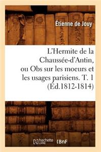 L'Hermite de la Chaussée-d'Antin, Ou Obs Sur Les Moeurs Et Les Usages Parisiens. T. 1 (Éd.1812-1814)