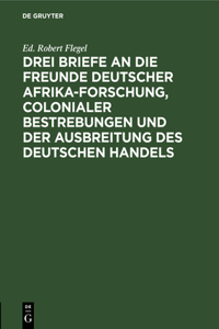 Drei Briefe an Die Freunde Deutscher Afrika-Forschung, Colonialer Bestrebungen Und Der Ausbreitung Des Deutschen Handels