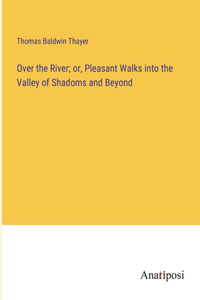 Over the River; or, Pleasant Walks into the Valley of Shadoms and Beyond