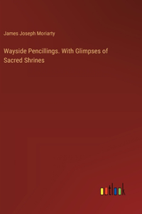 Wayside Pencillings. With Glimpses of Sacred Shrines