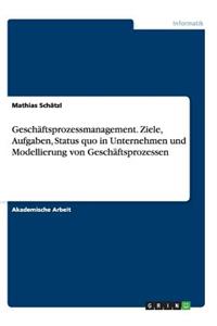 Geschäftsprozessmanagement. Ziele, Aufgaben, Status quo in Unternehmen und Modellierung von Geschäftsprozessen