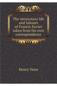 The Missionary Life and Labours of Francis Xavier Taken from His Own Correspondence