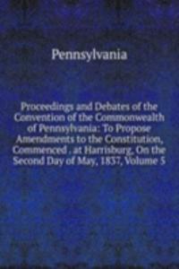 Proceedings and Debates of the Convention of the Commonwealth of Pennsylvania: To Propose Amendments to the Constitution, Commenced . at Harrisburg, On the Second Day of May, 1837, Volume 5