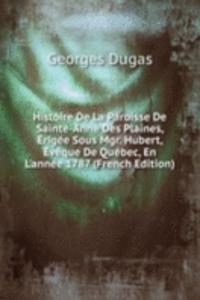 Histoire De La Paroisse De Sainte-Anne Des Plaines, Erigee Sous Mgr. Hubert, Eveque De Quebec, En L'annee 1787 (French Edition)