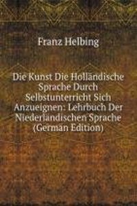 Die Kunst Die Hollandische Sprache Durch Selbstunterricht Sich Anzueignen: Lehrbuch Der Niederlandischen Sprache (German Edition)