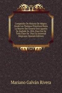 Compendio De Historia De Megico, Desde Los Tiempos Primitivos Hasta La Muerte Del General Don Agustin De Iturbide En 1824, Para Use De Toda Clase De . Para La Juventud Megicana (Spanish Edition)