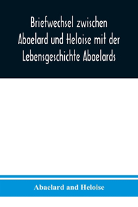 Briefwechsel zwischen Abaelard und Heloise mit der Lebensgeschichte Abaelards