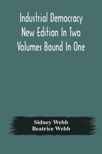 Industrial democracy New Edition In Two Volumes Bound In One