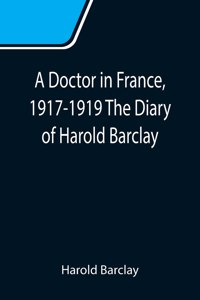 Doctor in France, 1917-1919 The Diary of Harold Barclay