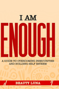 I Am Enough: A guide to overcoming insecurities and building Self esteem