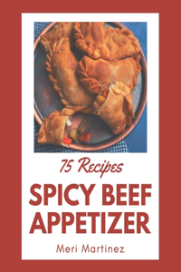75 Spicy Beef Appetizer Recipes: Best Spicy Beef Appetizer Cookbook for Dummies