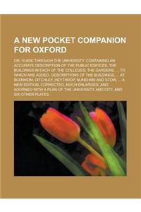 A New Pocket Companion for Oxford; Or, Guide Through the University. Containing an Accurate Description of the Public Edifices, the Buildings in Each of the Colleges; The Gardens, ... to Which Are Added, Descriptions of the Buildings, ...