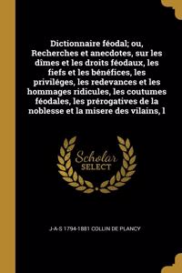 Dictionnaire féodal; ou, Recherches et anecdotes, sur les dîmes et les droits féodaux, les fiefs et les bénéfices, les priviléges, les redevances et les hommages ridicules, les coutumes féodales, les prérogatives de la noblesse et la misere des vil