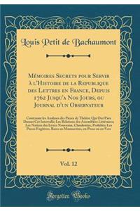Mémoires Secrets pour Servir à l'Histoire de la Republique des Lettres en France, Depuis 1762 Jusqu'a Nos Jours, ou Journal d'un Observateur, Vol. 12: Contenant les Analyses des Pieces de Théâtre Qui Ont Paru Durant Cet Intervalle; Les Relations de
