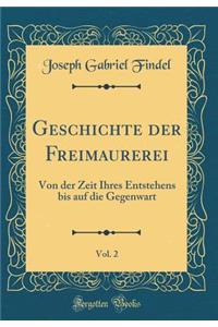 Geschichte der Freimaurerei, Vol. 2: Von der Zeit Ihres Entstehens bis auf die Gegenwart (Classic Reprint)