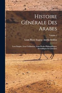 Histoire générale des Arabes; leur empire, leur civilisation, leurs écoles philosophiques, scientifiques et littéraires; Volume 1