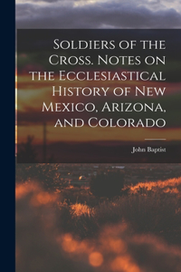 Soldiers of the Cross. Notes on the Ecclesiastical History of New Mexico, Arizona, and Colorado