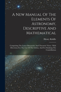 New Manual Of The Elements Of Astronomy, Descriptive And Mathematical: Comprising The Latest Discoveries And Theoretic Views: With Directions For The Use Of The Globes, And For Studying The Constellations