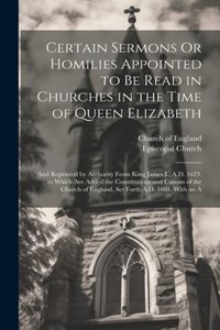 Certain Sermons Or Homilies Appointed to Be Read in Churches in the Time of Queen Elizabeth