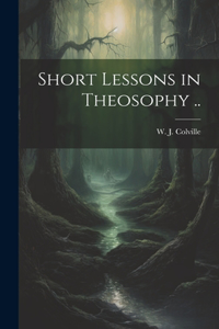 Short Lessons in Theosophy ..