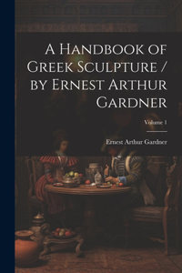 Handbook of Greek Sculpture / by Ernest Arthur Gardner; Volume 1