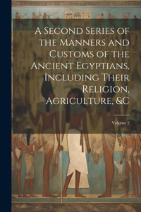 Second Series of the Manners and Customs of the Ancient Egyptians, Including Their Religion, Agriculture, &c; Volume 2