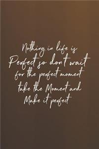 Nothing In Life Is Perfect So Don't Wait For The Perfect Moment Take The Moment And Make It Perfect