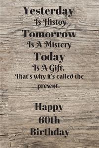 Yesterday Is History Tomorrow Is A Mystery Today is a gift. That's why it's called the present. Happy 60th Birthday